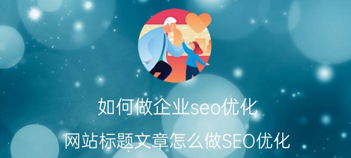 如何做企业seo优化 网站标题文章怎么做SEO优化？